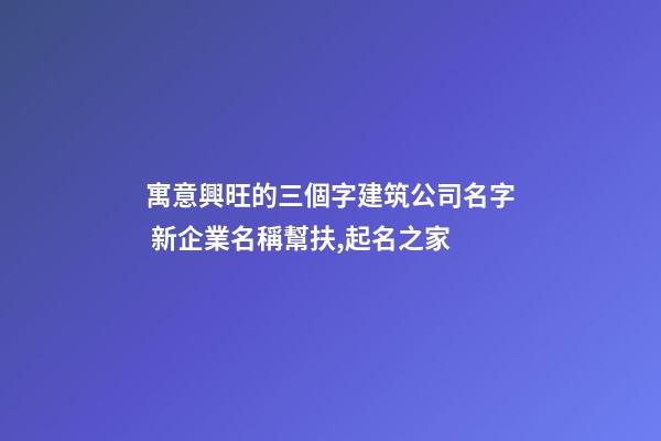 寓意興旺的三個字建筑公司名字 新企業名稱幫扶,起名之家